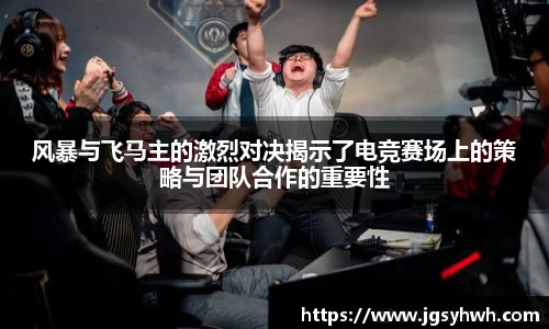 风暴与飞马主的激烈对决揭示了电竞赛场上的策略与团队合作的重要性
