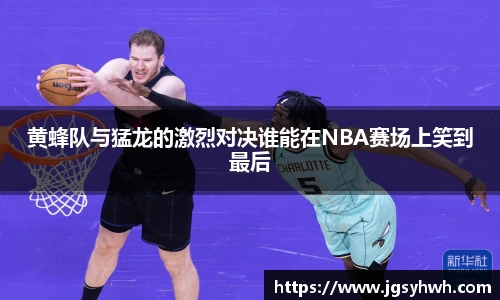 黄蜂队与猛龙的激烈对决谁能在NBA赛场上笑到最后