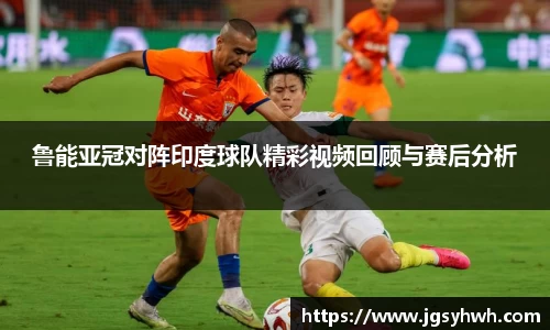 鲁能亚冠对阵印度球队精彩视频回顾与赛后分析