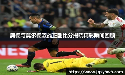 奥德与莫尔德激战正酣比分揭晓精彩瞬间回顾