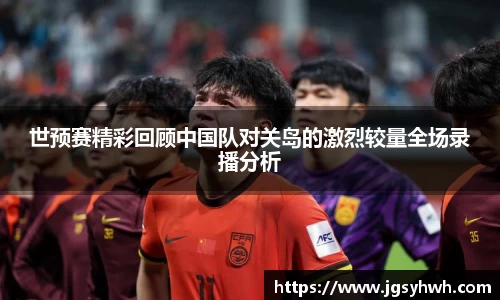 世预赛精彩回顾中国队对关岛的激烈较量全场录播分析