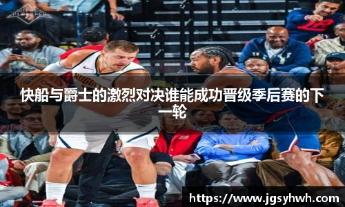 快船与爵士的激烈对决谁能成功晋级季后赛的下一轮