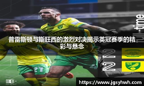 普雷斯顿与斯旺西的激烈对决揭示英冠赛季的精彩与悬念
