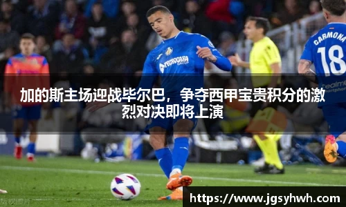 加的斯主场迎战毕尔巴，争夺西甲宝贵积分的激烈对决即将上演
