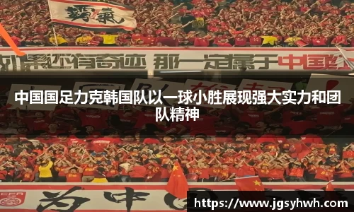 中国国足力克韩国队以一球小胜展现强大实力和团队精神