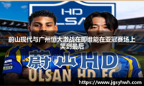 蔚山现代与广州恒大激战在即谁能在亚冠赛场上笑到最后