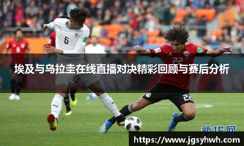 埃及与乌拉圭在线直播对决精彩回顾与赛后分析