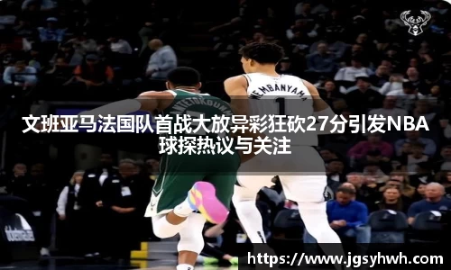 文班亚马法国队首战大放异彩狂砍27分引发NBA球探热议与关注