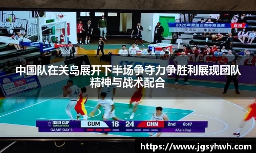 中国队在关岛展开下半场争夺力争胜利展现团队精神与战术配合
